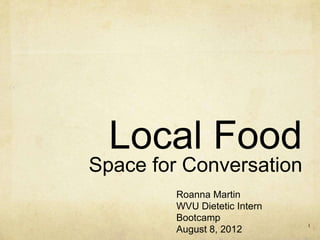 Local Food
Space for Conversation
         Roanna Martin
         WVU Dietetic Intern
         Bootcamp
                               1
         August 8, 2012
 