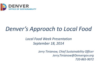 Denver’s Approach to Local Food 
Local Food Week Presentation 
September 18, 2014 
Jerry Tinianow, Chief Sustainability Officer 
Jerry.Tinianow@Denvergov.org 
720-865-9072 
 