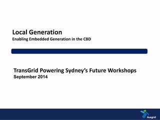 Local Generation 
Enabling Embedded Generation in the CBD 
TransGrid Powering Sydney’s Future Workshops 
September 2014 
 