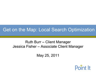 Get on the Map: Local Search Optimization

           Ruth Burr – Client Manager
    Jessica Fisher – Associate Client Manager

                 May 25, 2011
 