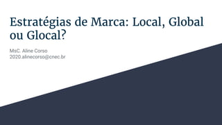Estratégias de Marca: Local, Global
ou Glocal?
MsC. Aline Corso
2020.alinecorso@cnec.br
 
