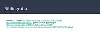 Bibliografia
baseado no artigo http://www.anpad.org.br/admin/pdf/3Es160.pdf
http://mulemba.revues.org/203 globalização x glocalização
http://www.tede2.ufrpe.br:8080/tede/handle/tede2/4561
http://bibliotecadigital.fgv.br/dspace/bitstream/handle/10438/3835/ACF2A4.pdf
 