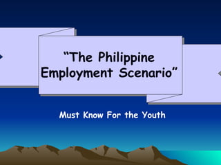 “The Philippine
Employment Scenario”


  Must Know For the Youth
 