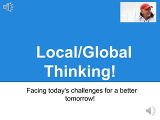 Local/Global
Thinking!
Facing today's challenges for a better
tomorrow!
 
