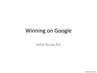 © John Straw, 2013
Winning on Google
John Straw for
 