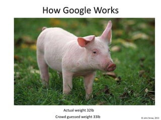 © John Straw, 2013
How Google Works
Actual weight 32lb
Crowd guessed weight 33lb
 