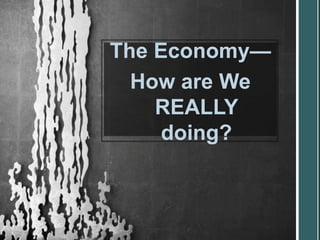 The Economy—
  How are We
    REALLY
     doing?
 