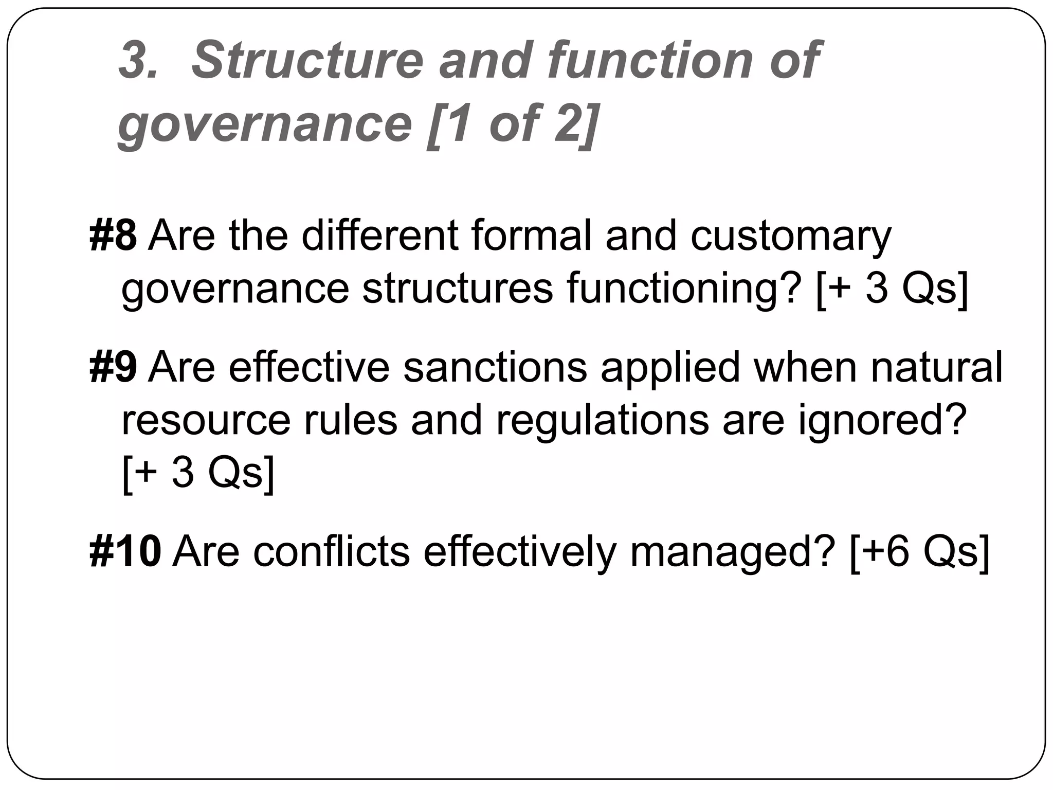 3.  Structure and function of governance [1 of 2]#8 Are the different formal and customary governance structures functioning? [+ 3 Qs]#9 Are effective sanctions applied when natural resource rules and regulations are ignored? [+ 3 Qs]#10 Are conflicts effectively managed? [+6 Qs]