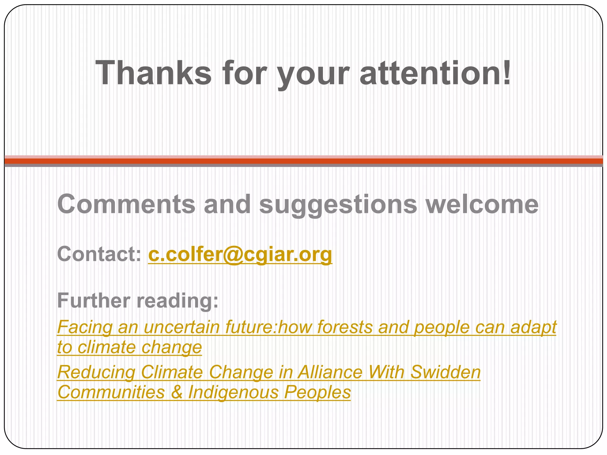 Thanks for your attention!Comments and suggestions welcomeContact: c.colfer@cgiar.orgFurther reading:Facing an uncertain future:how forests and people can adapt to climate changeReducing Climate Change in Alliance With Swidden Communities & Indigenous Peoples
