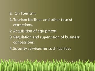 B. On Environmental Management: 
1. Solid waste disposal system; 
2. Services or facilities related to general hygiene 
and sanitation; 
3. Implementation of community-based forestry 
projects which include integrated social forestry 
programs and similar projects; 
4. Management and control of communal forests; 
 