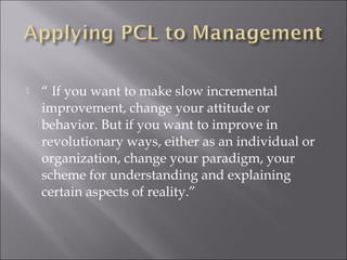  “Principles are proven, enduring guidelines for 
human conduct” 
- e.g. “you reap what you sow”; “actions speak 
louder than words”. 
 “Principles empower people to create a wide 
variety of practices to deal with different 
situations”. 
- We must center our lives on “correct principles” 
which are the key to developing rich internal 
power in our lives. Whatever lies at the center of 
our lives become the primary source of our life-support 
system. 
 