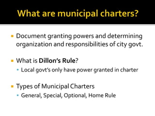  Document granting powers and determining
organization and responsibilities of city govt.
 What is Dillon’s Rule?
 Local govt’s only have power granted in charter
 Types of MunicipalCharters
 General, Special, Optional, Home Rule
 