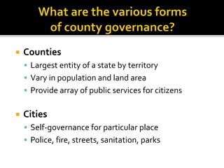  Counties
 Largest entity of a state by territory
 Vary in population and land area
 Provide array of public services for citizens
 Cities
 Self-governance for particular place
 Police, fire, streets, sanitation, parks
 
