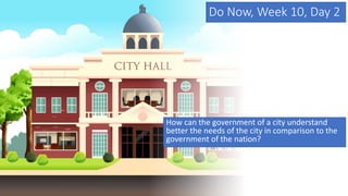 Do Now, Week 10, Day 2
How can the government of a city understand
better the needs of the city in comparison to the
government of the nation?
 