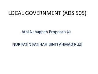 LOCAL GOVERNMENT (ADS 505)


     Athi Nahappan Proposals 

 NUR FATIN FATIHAH BINTI AHMAD RUZI
 
