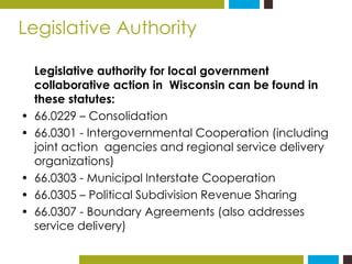 Legislative Authority 
Legislative authority for local government 
collaborative action in Wisconsin can be found in 
thes...