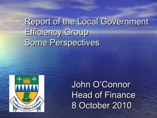 Report of the Local GovernmentReport of the Local Government
Efficiency GroupEfficiency Group
Some PerspectivesSome Perspectives
John O’ConnorJohn O’Connor
Head of FinanceHead of Finance
8 October 20108 October 2010
 