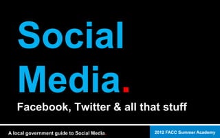 2012 FACC Summer AcademyA local government guide to Social Media.
Social
Media.Facebook, Twitter & all that stuff
 