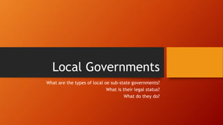 Local Governments
What are the types of local oe sub-state governments?
What is their legal status?
What do they do?
 