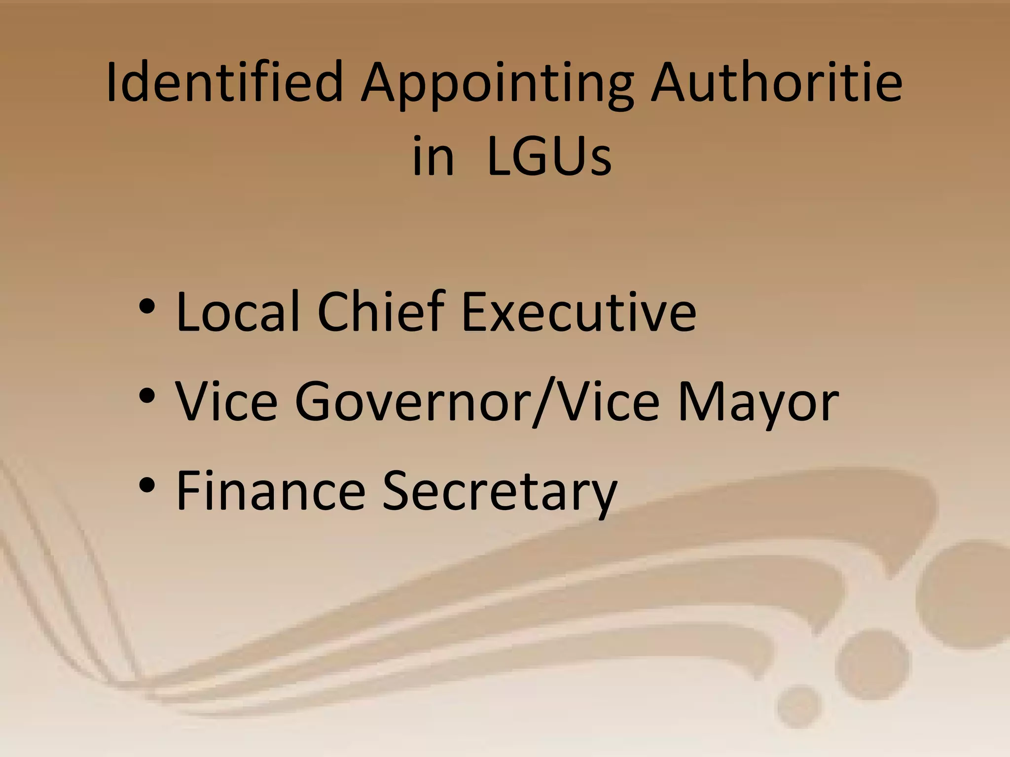 Identified Appointing Authoritie
in LGUs
• Local Chief Executive
• Vice Governor/Vice Mayor
• Finance Secretary
 