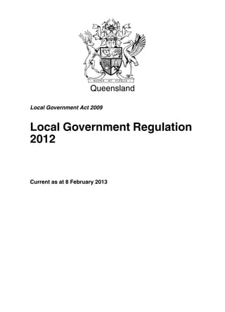 Queensland

Local Government Act 2009


Local Government Regulation
2012


Current as at 8 February 2013
 