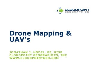 JONATHAN J. HODEL, PE, GISP
CLOUDPOINT GEOGRAPHICS, INC
WWW.CLOUDPOINTGEO.COM
Drone Mapping &
UAV’s
 