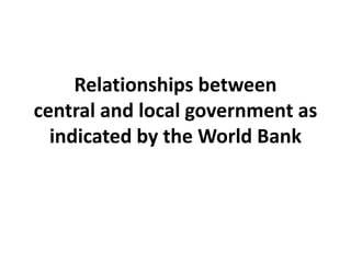 Relationships between
central and local government as
indicated by the World Bank
 