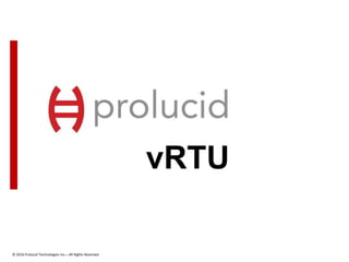 vRTU
© 2016 Prolucid Technologies Inc.– All Rights Reserved
 