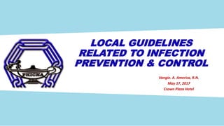 LOCAL GUIDELINES
RELATED TO INFECTION
PREVENTION & CONTROL
Vangie. A. America, R.N.
May 17, 2017
Crown Plaza Hotel
 