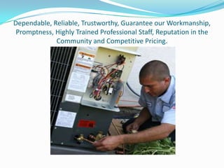 Dependable, Reliable, Trustworthy, Guarantee our Workmanship, Promptness, Highly Trained Professional Staff, Reputation in the Community and Competitive Pricing.