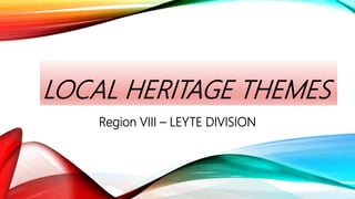 LOCAL HERITAGE THEMES
Region VIII – LEYTE DIVISION
 