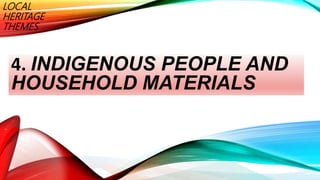 LOCAL
HERITAGE
THEMES
4. INDIGENOUS PEOPLE AND
HOUSEHOLD MATERIALS
 