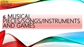 LOCAL
HERITAGE
THEMES
6. MUSICAL
PIECES/SONGS/INSTRUMENTS
AND GAMES
 