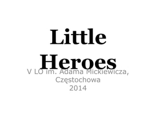 Little 
Heroes V LO im. Adama Mickiewicza, 
Częstochowa 
2014 
 