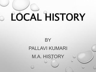 LOCAL HISTORY
BY
PALLAVI KUMARI
M.A. HISTORY
 