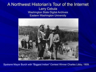 A Northwest Historian’s Tour of the Internet
                               Larry Cebula
                     Washington State Digital Archives
                      Eastern Washington University




Spokane Mayor Burch with "Biggest Indian" Contest Winner Charles Libby, 1909.
 