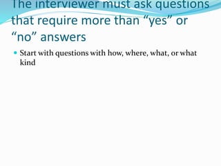 The interviewer must ask questions
that require more than “yes” or
“no” answers
 Start with questions with how, where, what, or what
kind
 