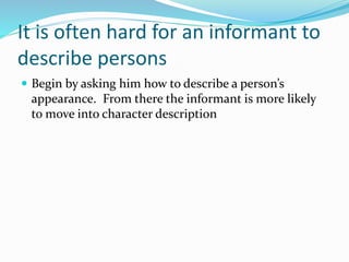 It is often hard for an informant to
describe persons
 Begin by asking him how to describe a person’s
appearance. From there the informant is more likely
to move into character description
 