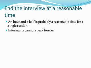 End the interview at a reasonable
time
 An hour and a half is probably a reasonable time for a
single session.
 Informants cannot speak forever
 