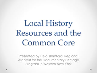 Local History
Resources and the
Common Core
Presented by Heidi Bamford, Regional
Archivist for the Documentary Heritage
Program in Western New York
1
 