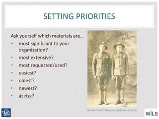 SETTING PRIORITIES
Ask yourself which materials are…
• most significant to your
organization?
• most extensive?
• most requested/used?
• easiest?
• oldest?
• newest?
• at risk?
Neville Public Museum of Brown County
 