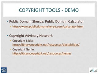 COPYRIGHT TOOLS - DEMO
• Public Domain Sherpa: Public Domain Calculator
• http://www.publicdomainsherpa.com/calculator.html
• Copyright Advisory Network
• Copyright Slider:
http://librarycopyright.net/resources/digitalslider/
• Copyright Genie:
http://librarycopyright.net/resources/genie/
 
