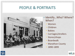 PEOPLE & PORTRAITS
• Identify…Who? Where?
When?
• Women
• Children
• Babies
• Carriages/strollers
• Stores/shops
• Boardwalk
• Marathon County
• 1890-1899
 