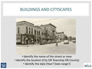 BUILDINGS AND CITYSCAPES
• Identify the name of the street or view
• Identify the location (City OR Township OR County)
• Identify the date (Year? Date range?)
 