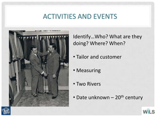 Identify…Who? What are they
doing? Where? When?
• Tailor and customer
• Measuring
• Two Rivers
• Date unknown – 20th century
ACTIVITIES AND EVENTS
 