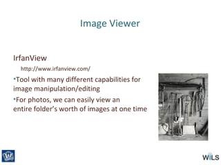 Image Viewer
IrfanView
http://www.irfanview.com/
•Tool with many different capabilities for
image manipulation/editing
•For photos, we can easily view an
entire folder’s worth of images at one time
 