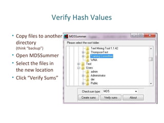 Verify Hash Values
• Copy files to another
directory
(think “backup”)
• Open MD5Summer
• Select the files in
the new location
• Click “Verify Sums”
 