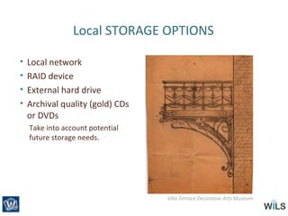 Local STORAGE OPTIONS
• Local network
• RAID device
• External hard drive
• Archival quality (gold) CDs
or DVDs
Take into account potential
future storage needs.
Villa Terrace Decorative Arts Museum
 
