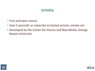 omeka
• Free and open source
• Host it yourself; or subscribe to hosted version, omeka.net
• Developed by the Center for History and New Media, George
Mason University
 