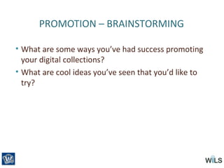 PROMOTION – BRAINSTORMING
• What are some ways you’ve had success promoting
your digital collections?
• What are cool ideas you’ve seen that you’d like to
try?
 